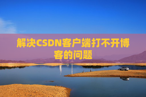解决CSDN客户端打不开博客的问题 解决CSDN客户端打不开博客的问题